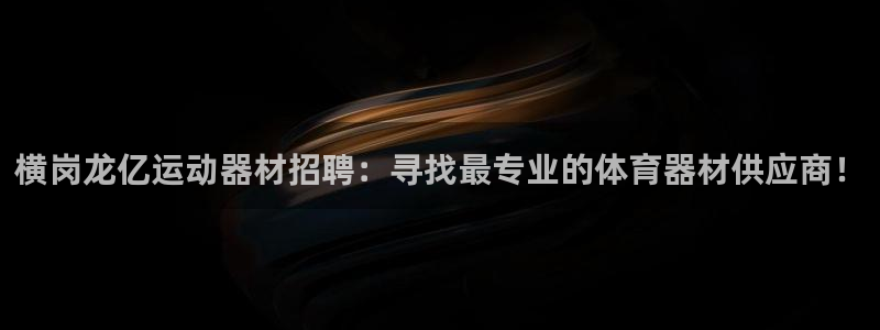 xk星空体育官网下载软件:横岗龙亿运动器材招聘:寻找最专业的